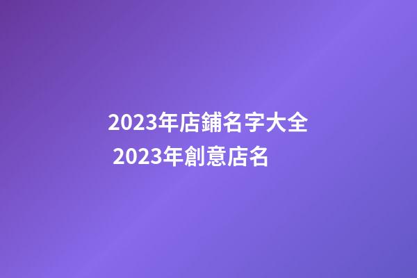 2023年店鋪名字大全 2023年創意店名-第1張-店鋪起名-玄機派